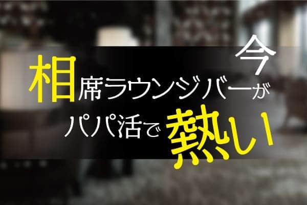 相席ラウンジバーが今パパ活で熱い