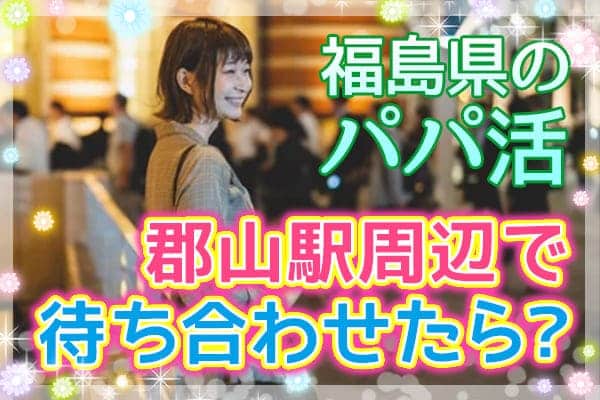 福島県のパパ活　郡山駅周辺で待ち合わせたら？