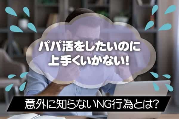 パパ活をしたいのに上手くいかない！意外に知らないＮＧ行為とは？