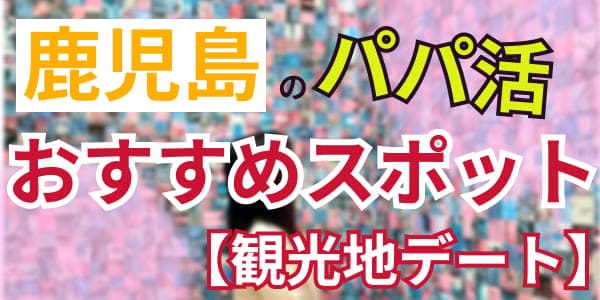 鹿児島のパパ活おすすめスポット【観光地デート】