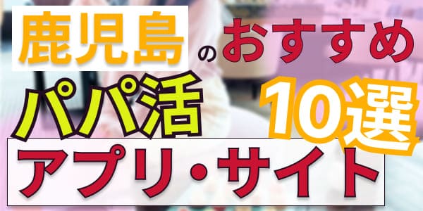 鹿児島のおすすめパパ活アプリ・サイト10選