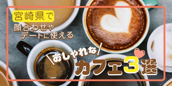 宮崎県で、顔合わせやデートに使えるおしゃれなカフェ