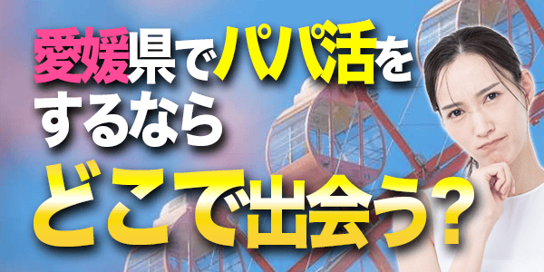 愛媛県でパパ活をするならどこで出会う？