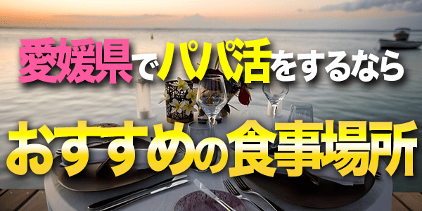 愛媛県でパパ活をするならおすすめの食事場所