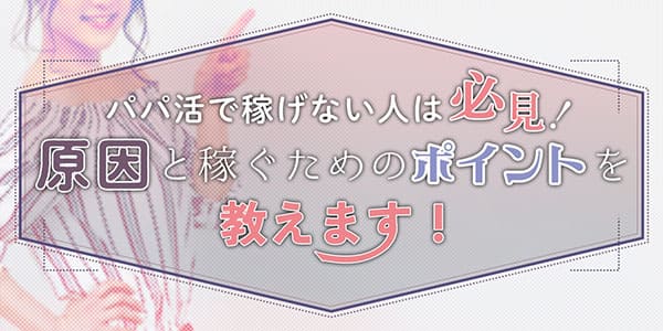 パパ活で稼げない人は必見！原因と稼ぐためのポイントを教えます！