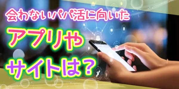 会わないパパ活に向いたアプリやサイトは？