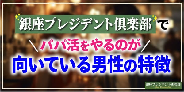 銀座プレジデント倶楽部でパパ活をやるのが向いている男性の特徴