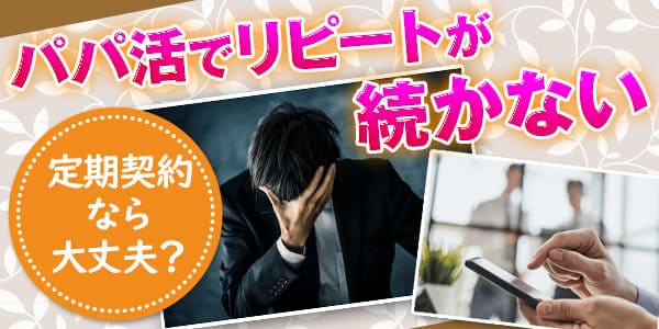 パパ活でリピートが続かない。定期契約なら大丈夫？